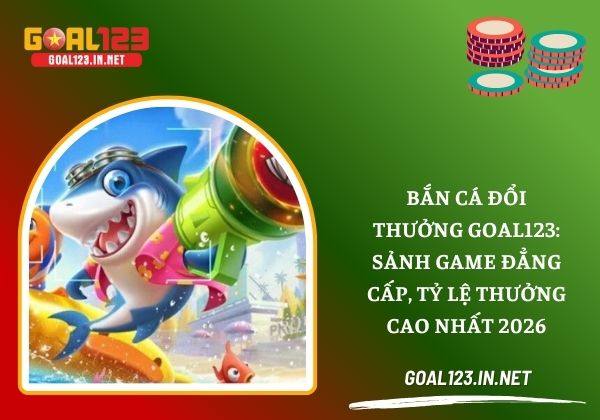 Bắn cá đổi thưởng Goal123: Sảnh game đẳng cấp, tỷ lệ thưởng cao nhất 2026 2 Bắn cá đổi thưởng