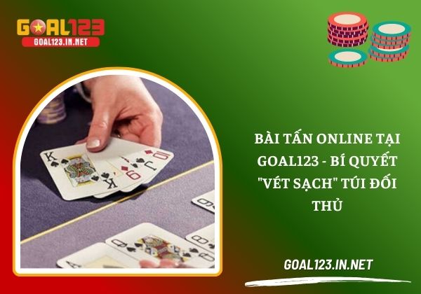 Bài tấn online tại Goal123 - Bí quyết "vét sạch" túi đối thủ 1 Bài tấn online